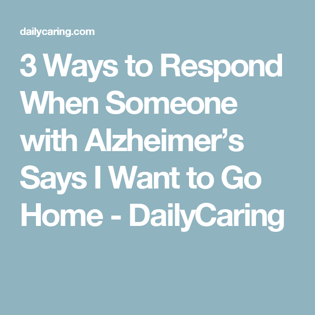 3 Ways to Respond When Someone with Alzheimerâs Says I Want to Go Home ...