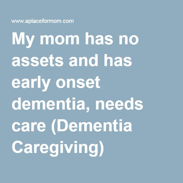 My mom has no assets and has early onset dementia, needs care (Dementia ...